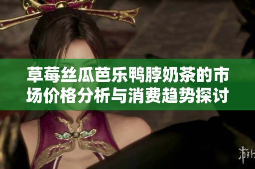 草莓丝瓜芭乐鸭脖奶茶的市场价格分析与消费趋势探讨
