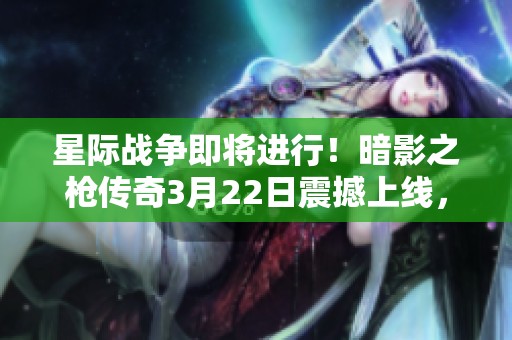 星际战争即将进行！暗影之枪传奇3月22日震撼上线，共同迎战外敌！