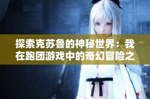 探索克苏鲁的神秘世界：我在跑团游戏中的奇幻冒险之旅