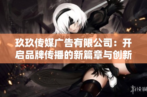 玖玖传媒广告有限公司：开启品牌传播的新篇章与创新之旅