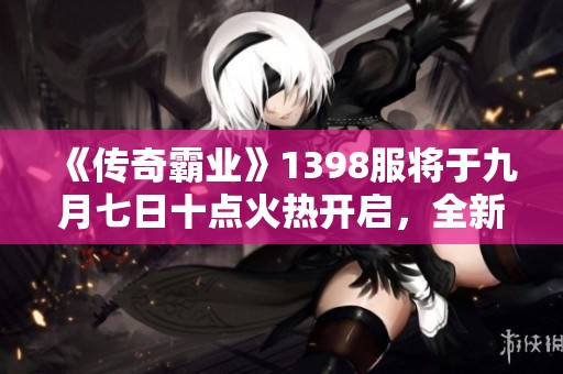 《传奇霸业》1398服将于九月七日十点火热开启，全新挑战等你来战