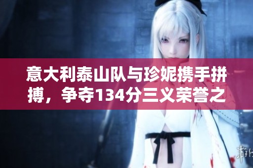 意大利泰山队与珍妮携手拼搏，争夺134分三义荣誉之战