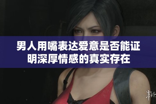 男人用嘴表达爱意是否能证明深厚情感的真实存在