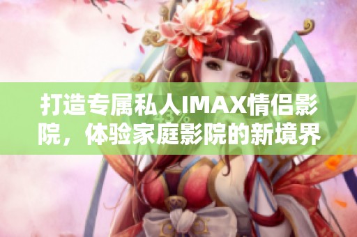 打造专属私人IMAX情侣影院，体验家庭影院的新境界
