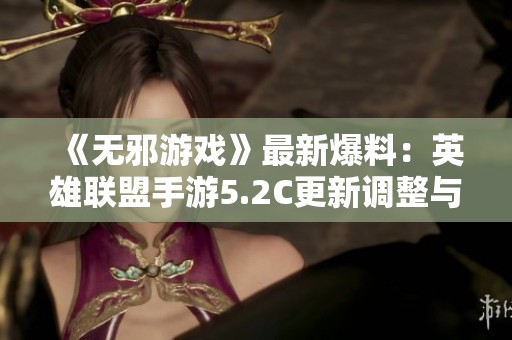 《无邪游戏》最新爆料：英雄联盟手游5.2C更新调整与刺客重磅改动分析