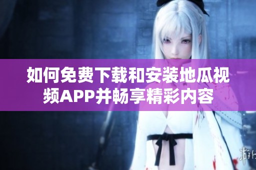 如何免费下载和安装地瓜视频APP并畅享精彩内容