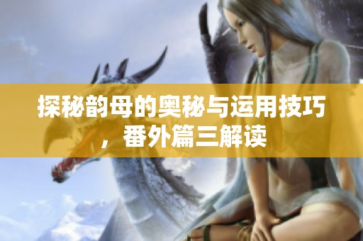 探秘韵母的奥秘与运用技巧，番外篇三解读