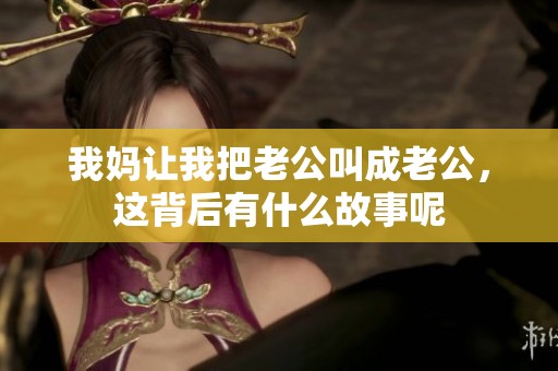 我妈让我把老公叫成老公，这背后有什么故事呢