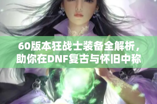 60版本狂战士装备全解析，助你在DNF复古与怀旧中称霸战场