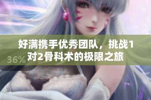 好满携手优秀团队，挑战1对2骨科术的极限之旅