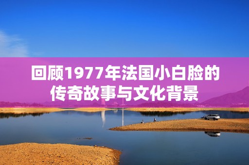 回顾1977年法国小白脸的传奇故事与文化背景