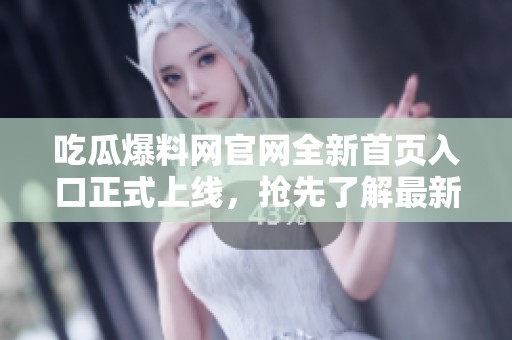 吃瓜爆料网官网全新首页入口正式上线，抢先了解最新资讯！