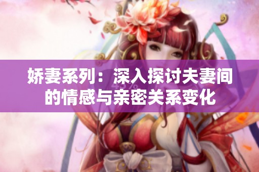 娇妻系列：深入探讨夫妻间的情感与亲密关系变化