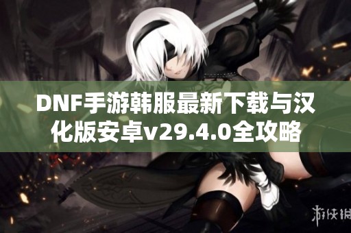 DNF手游韩服最新下载与汉化版安卓v29.4.0全攻略