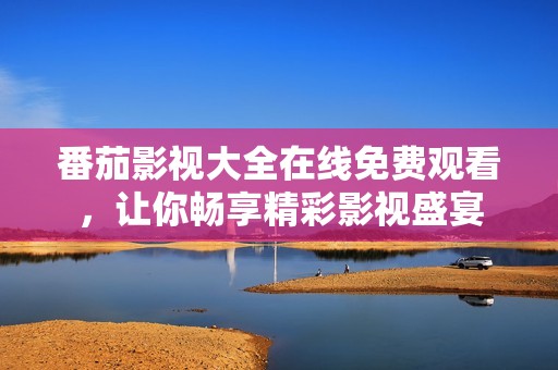 番茄影视大全在线免费观看，让你畅享精彩影视盛宴