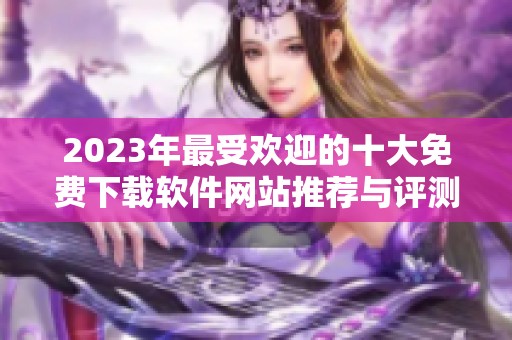 2023年最受欢迎的十大免费下载软件网站推荐与评测