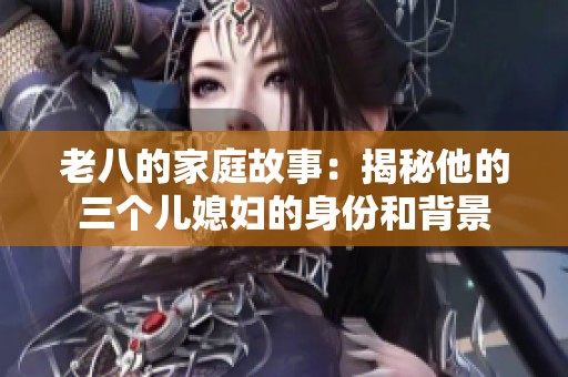老八的家庭故事：揭秘他的三个儿媳妇的身份和背景