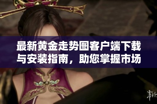 最新黄金走势图客户端下载与安装指南，助您掌握市场动态