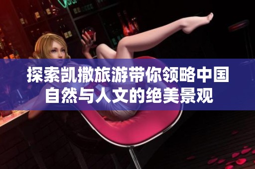 探索凯撒旅游带你领略中国自然与人文的绝美景观