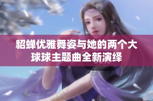 貂蝉优雅舞姿与她的两个大球球主题曲全新演绎