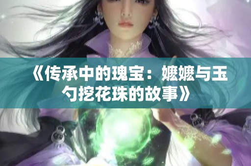 《传承中的瑰宝：嬷嬷与玉勺挖花珠的故事》
