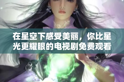 在星空下感受美丽，你比星光更耀眼的电视剧免费观看体验