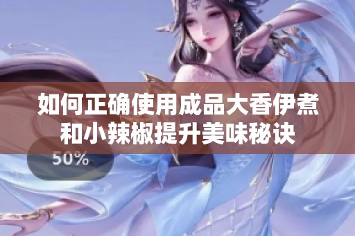 如何正确使用成品大香伊煮和小辣椒提升美味秘诀