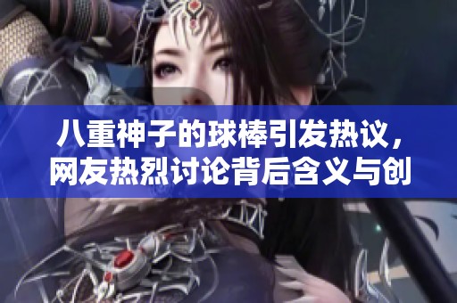 八重神子的球棒引发热议，网友热烈讨论背后含义与创意