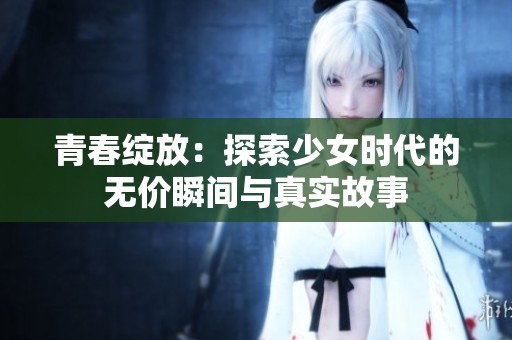 青春绽放：探索少女时代的无价瞬间与真实故事