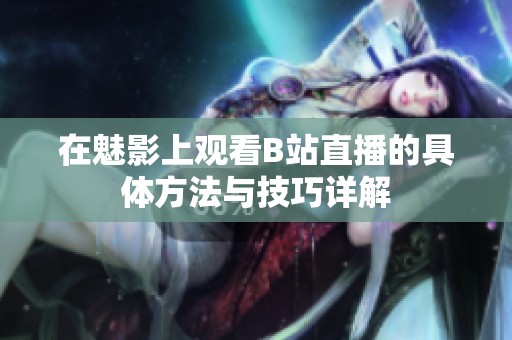在魅影上观看B站直播的具体方法与技巧详解