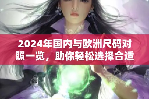 2024年国内与欧洲尺码对照一览，助你轻松选择合适服装
