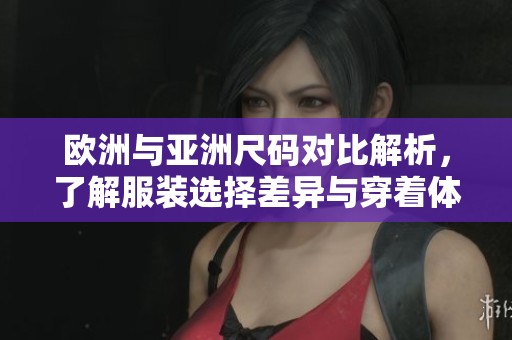 欧洲与亚洲尺码对比解析，了解服装选择差异与穿着体验