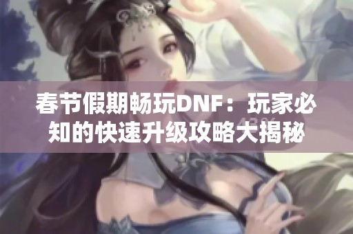 春节假期畅玩DNF：玩家必知的快速升级攻略大揭秘