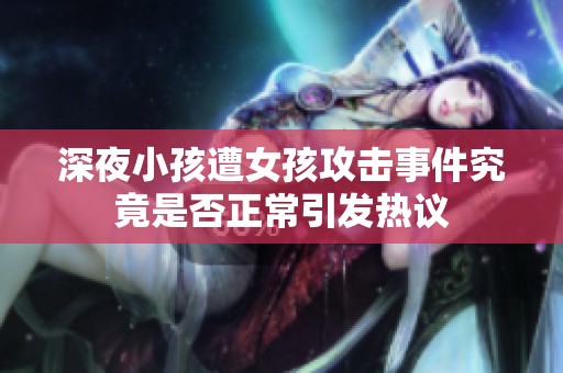 深夜小孩遭女孩攻击事件究竟是否正常引发热议