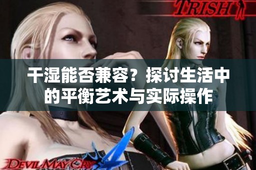 干湿能否兼容？探讨生活中的平衡艺术与实际操作