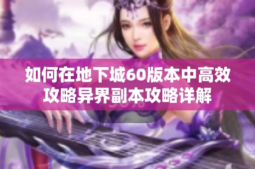 如何在地下城60版本中高效攻略异界副本攻略详解