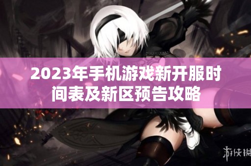 2023年手机游戏新开服时间表及新区预告攻略