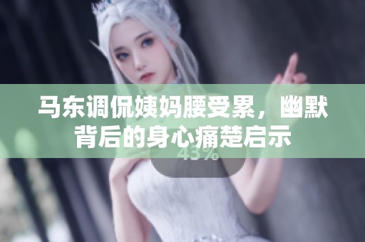 马东调侃姨妈腰受累，幽默背后的身心痛楚启示