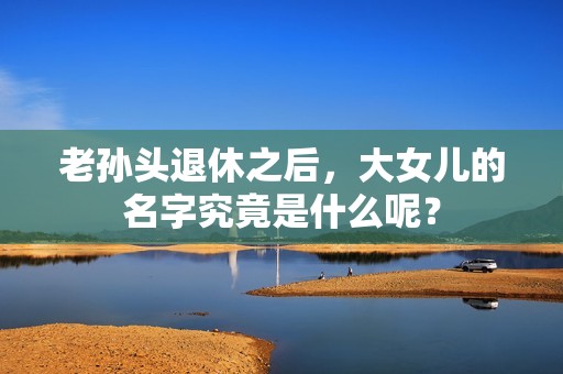 老孙头退休之后，大女儿的名字究竟是什么呢？