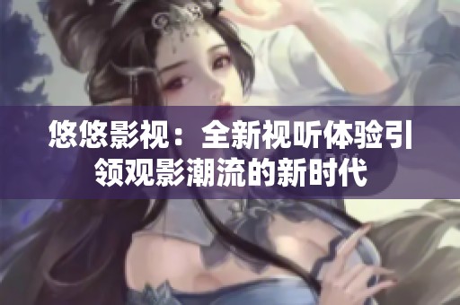 悠悠影视：全新视听体验引领观影潮流的新时代
