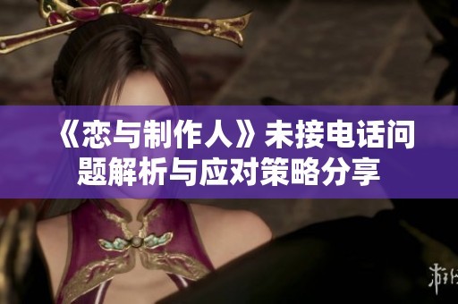 《恋与制作人》未接电话问题解析与应对策略分享