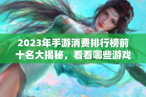 2023年手游消费排行榜前十名大揭秘，看看哪些游戏最受欢迎