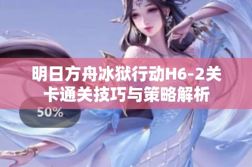 明日方舟冰狱行动H6-2关卡通关技巧与策略解析