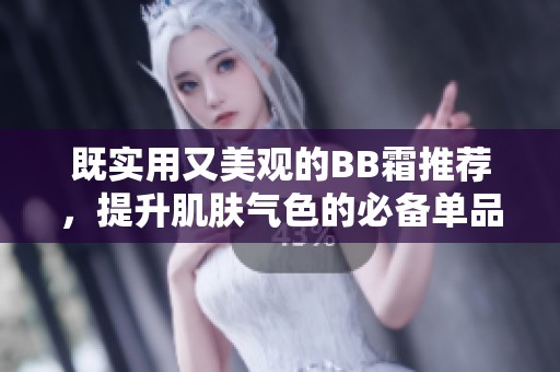 既实用又美观的BB霜推荐，提升肌肤气色的必备单品！