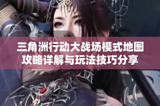 三角洲行动大战场模式地图攻略详解与玩法技巧分享
