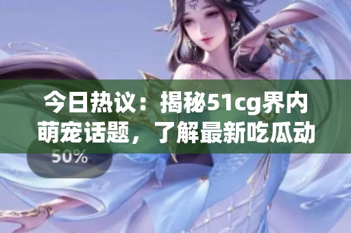 今日热议：揭秘51cg界内萌宠话题，了解最新吃瓜动态
