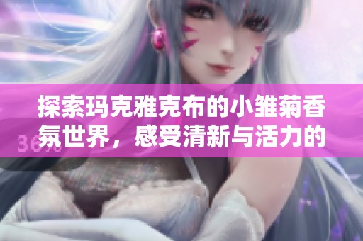 探索玛克雅克布的小雏菊香氛世界，感受清新与活力的交融