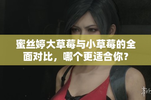 蜜丝婷大草莓与小草莓的全面对比，哪个更适合你？