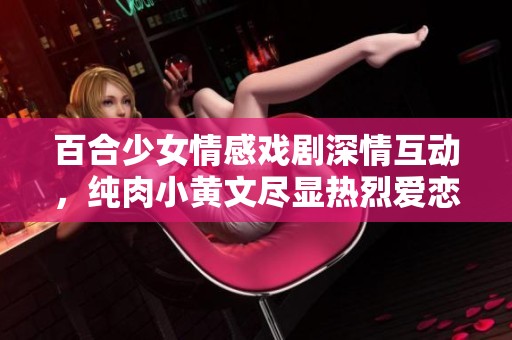 百合少女情感戏剧深情互动，纯肉小黄文尽显热烈爱恋