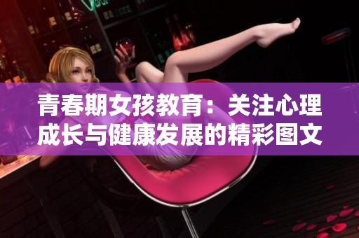 青春期女孩教育：关注心理成长与健康发展的精彩图文分享